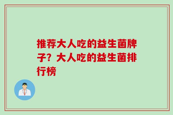 推荐大人吃的益生菌牌子?大人吃的益生菌排行榜 推荐大人吃的益生菌牌子?大人吃的益生菌排行榜