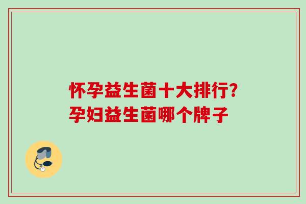 怀孕益生菌十大排行?孕妇益生菌哪个牌子 怀孕益生菌十大排行?孕妇益生菌哪个牌子