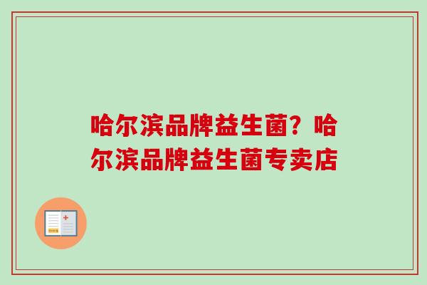 哈尔滨品牌益生菌?哈尔滨品牌益生菌专卖店 哈尔滨品牌益生菌?哈尔滨品牌益生菌专卖店
