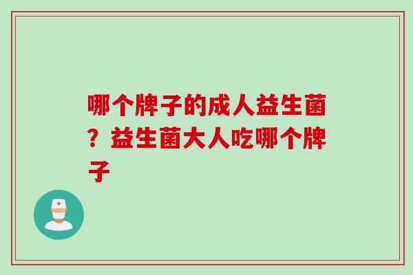 哪个牌子的成人益生菌?益生菌大人吃哪个牌子 哪个牌子的成人益生菌?益生菌大人吃哪个牌子
