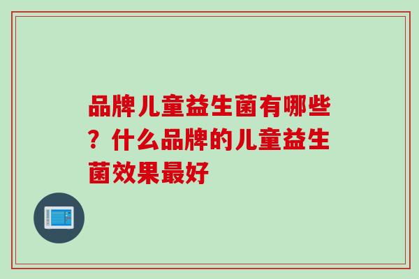 品牌儿童益生菌有哪些？什么品牌的儿童益生菌效果好