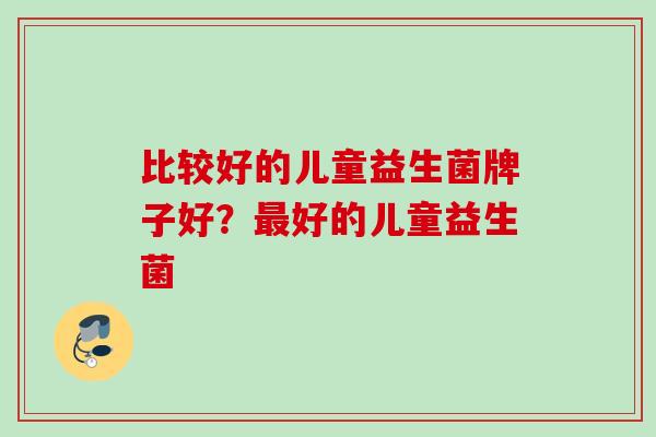 比较好的儿童益生菌牌子好？好的儿童益生菌