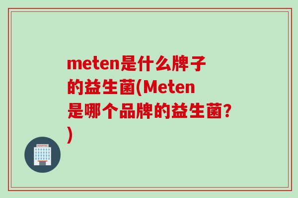 meten是什么牌子的益生菌(Meten是哪个品牌的益生菌?) meten是什么牌子的益生菌(Meten是哪个品牌的益生菌?)
