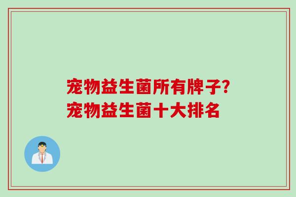 宠物益生菌所有牌子?宠物益生菌十大排名 宠物益生菌所有牌子?宠物益生菌十大排名