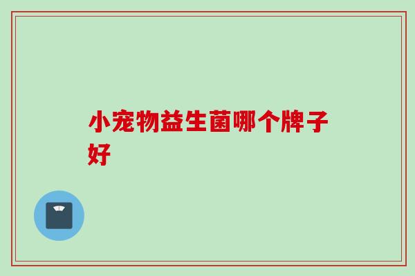 小宠物益生菌哪个牌子好 小宠物益生菌哪个牌子好