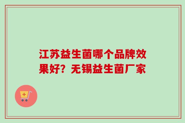 江苏益生菌哪个品牌效果好?无锡益生菌厂家 江苏益生菌哪个品牌效果好?无锡益生菌厂家