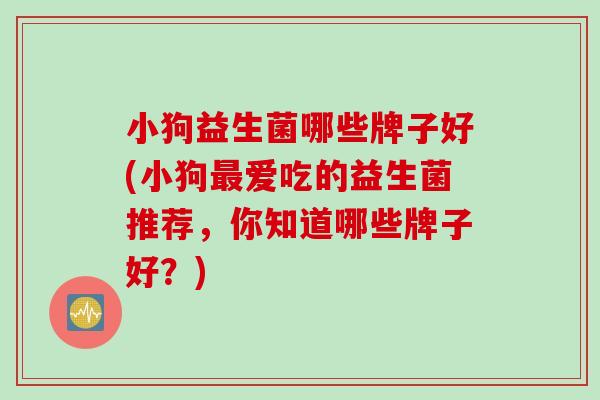 小狗益生菌哪些牌子好(小狗爱吃的益生菌推荐，你知道哪些牌子好？)