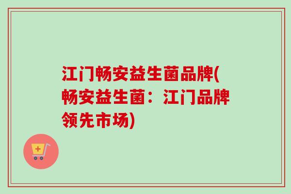 江门畅安益生菌品牌(畅安益生菌：江门品牌领先市场)