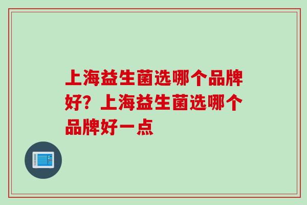 上海益生菌选哪个品牌好?上海益生菌选哪个品牌好一点 上海益生菌选哪个品牌好?上海益生菌选哪个品牌好一点