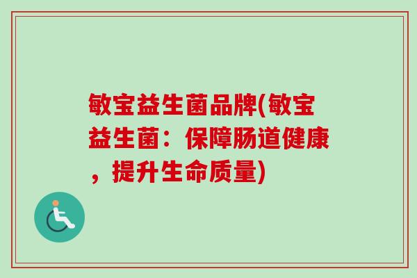 敏宝益生菌品牌(敏宝益生菌:保障肠道健康,提升生命质量) 敏宝益生菌品牌(敏宝益生菌:保障肠道健康,提升生命质量)