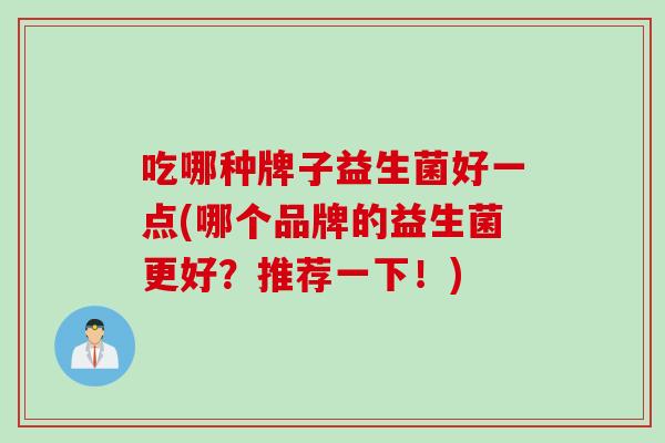 吃哪种牌子益生菌好一点(哪个品牌的益生菌更好?推荐一下!) 吃哪种牌子益生菌好一点(哪个品牌的益生菌更好?推荐一下!)