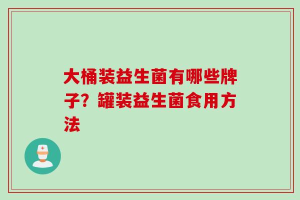 大桶装益生菌有哪些牌子?罐装益生菌食用方法 大桶装益生菌有哪些牌子?罐装益生菌食用方法