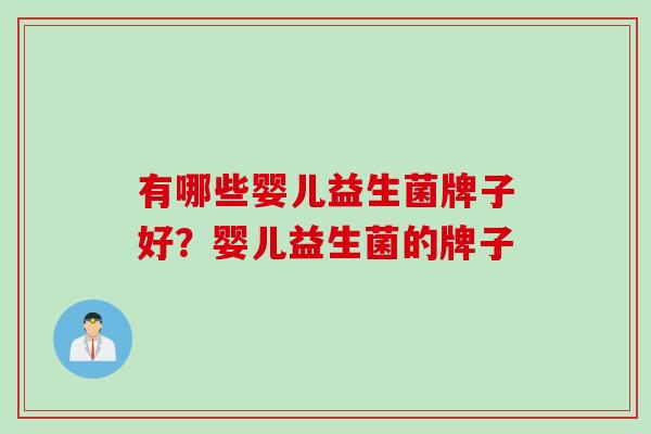 有哪些婴儿益生菌牌子好?婴儿益生菌的牌子 有哪些婴儿益生菌牌子好?婴儿益生菌的牌子