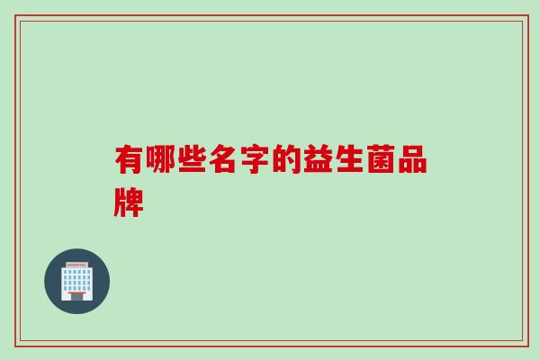 有哪些名字的益生菌品牌 有哪些名字的益生菌品牌