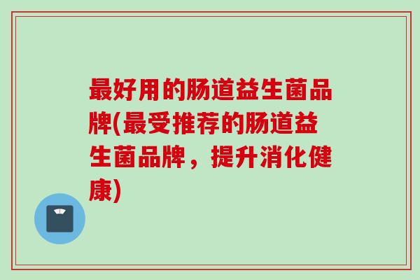 好用的肠道益生菌品牌(受推荐的肠道益生菌品牌，提升消化健康)