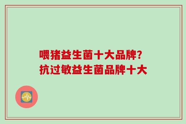 喂猪益生菌十大品牌？抗益生菌品牌十大
