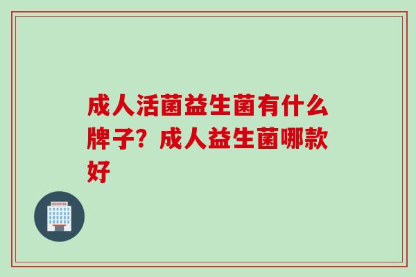 成人活菌益生菌有什么牌子?成人益生菌哪款好 成人活菌益生菌有什么牌子?成人益生菌哪款好