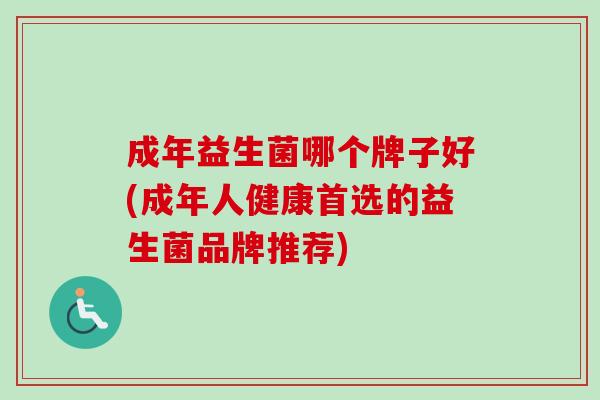 成年益生菌哪个牌子好(成年人健康首选的益生菌品牌推荐)