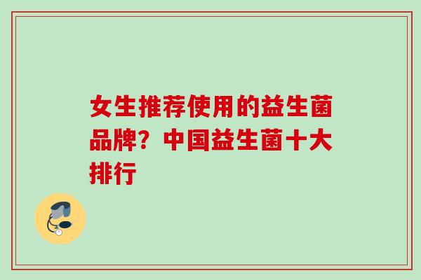 女生推荐使用的益生菌品牌?中国益生菌十大排行 女生推荐使用的益生菌品牌?中国益生菌十大排行