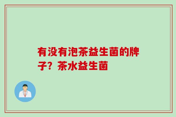 有没有泡茶益生菌的牌子?茶水益生菌 有没有泡茶益生菌的牌子?茶水益生菌