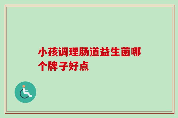 小孩调理肠道益生菌哪个牌子好点 小孩调理肠道益生菌哪个牌子好点