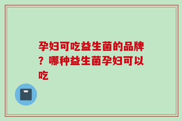 孕妇可吃益生菌的品牌？哪种益生菌孕妇可以吃