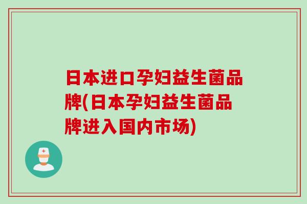 日本进口孕妇益生菌品牌(日本孕妇益生菌品牌进入国内市场) 日本进口孕妇益生菌品牌(日本孕妇益生菌品牌进入国内市场)