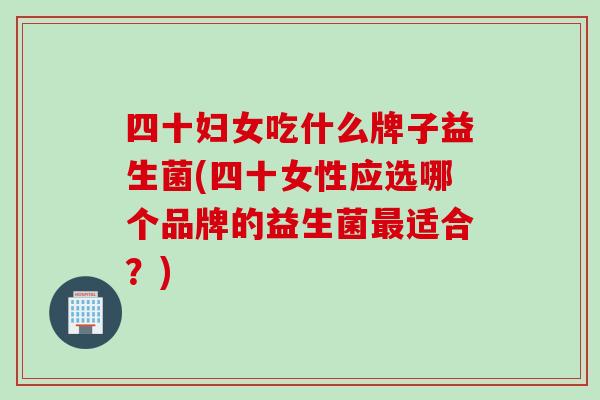 四十妇女吃什么牌子益生菌(四十女性应选哪个品牌的益生菌适合？)