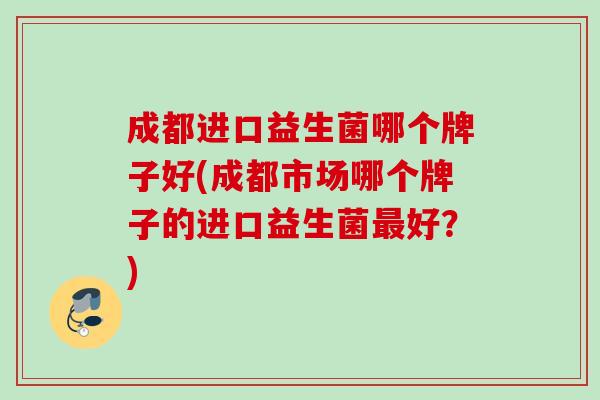 成都进口益生菌哪个牌子好(成都市场哪个牌子的进口益生菌好？)