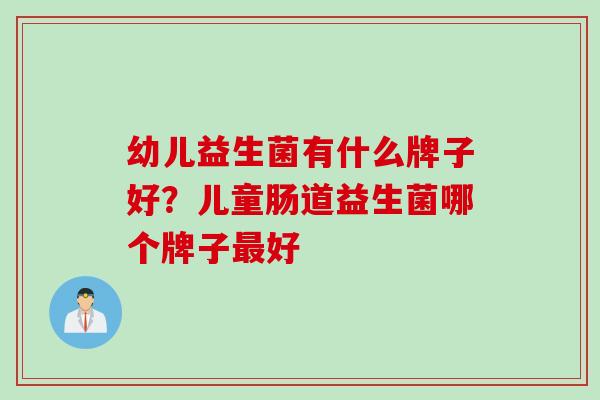 幼儿益生菌有什么牌子好?儿童肠道益生菌哪个牌子好 幼儿益生菌有什么牌子好?儿童肠道益生菌哪个牌子好