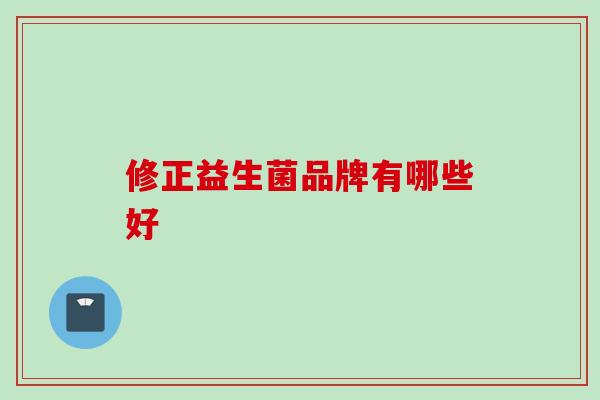 修正益生菌品牌有哪些好 修正益生菌品牌有哪些好
