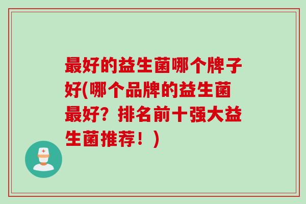 好的益生菌哪个牌子好(哪个品牌的益生菌好？排名前十强大益生菌推荐！)