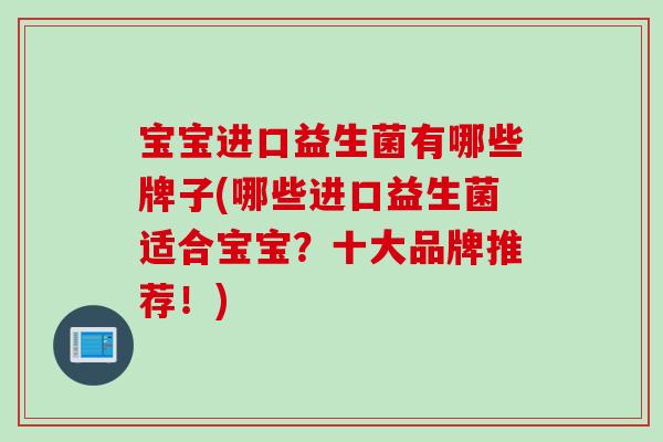 宝宝进口益生菌有哪些牌子(哪些进口益生菌适合宝宝?十大品牌推荐!) 宝宝进口益生菌有哪些牌子(哪些进口益生菌适合宝宝?十大品牌推荐!)