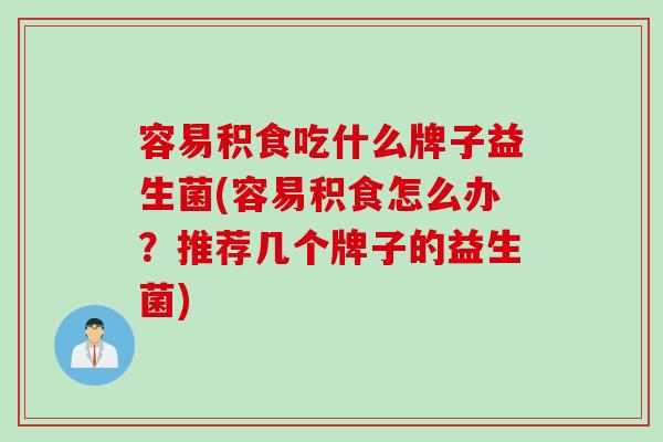 容易积食吃什么牌子益生菌(容易积食怎么办?推荐几个牌子的益生菌) 容易积食吃什么牌子益生菌(容易积食怎么办?推荐几个牌子的益生菌)