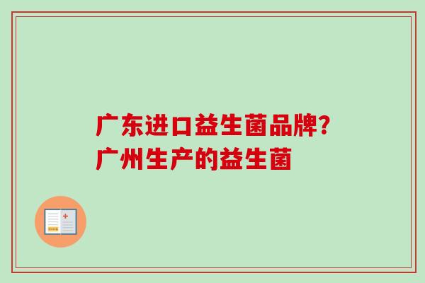 广东进口益生菌品牌?广州生产的益生菌 广东进口益生菌品牌?广州生产的益生菌