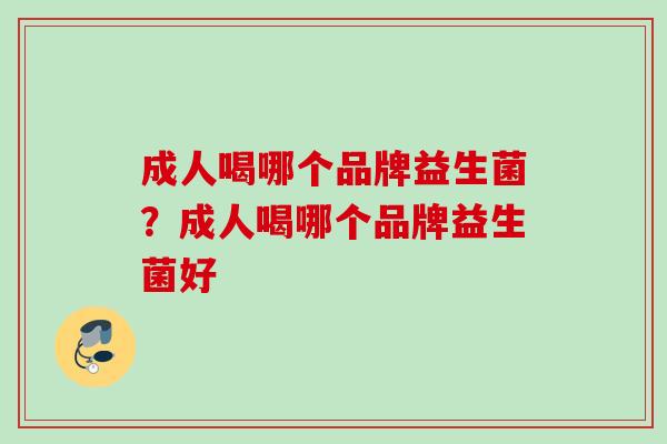 成人喝哪个品牌益生菌？成人喝哪个品牌益生菌好