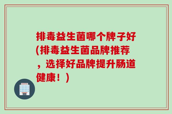 益生菌哪个牌子好(益生菌品牌推荐，选择好品牌提升肠道健康！)