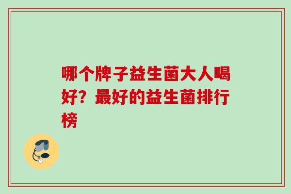 哪个牌子益生菌大人喝好?好的益生菌排行榜 哪个牌子益生菌大人喝好?好的益生菌排行榜