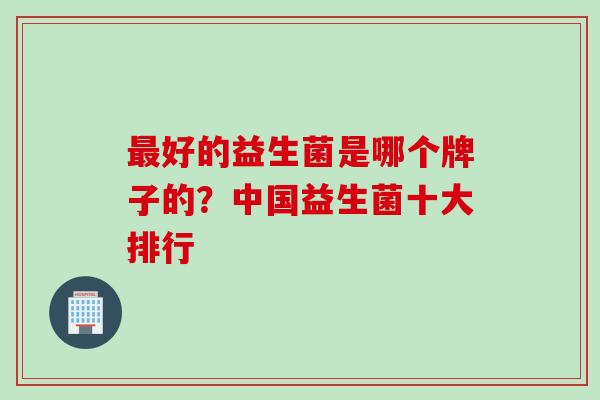 好的益生菌是哪个牌子的？中国益生菌十大排行