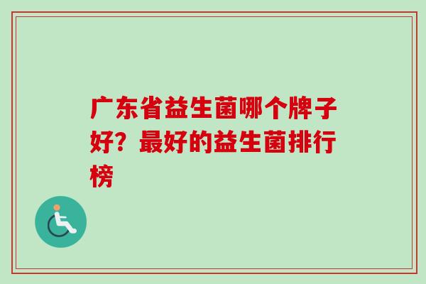 广东省益生菌哪个牌子好?好的益生菌排行榜 广东省益生菌哪个牌子好?好的益生菌排行榜