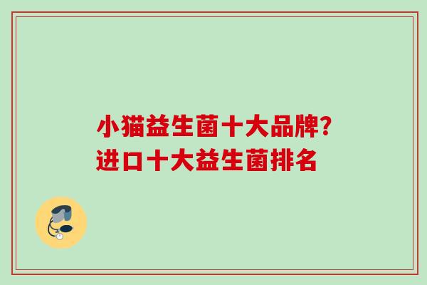 小猫益生菌十大品牌?进口十大益生菌排名 小猫益生菌十大品牌?进口十大益生菌排名
