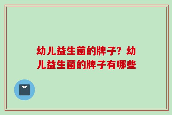 幼儿益生菌的牌子？幼儿益生菌的牌子有哪些
