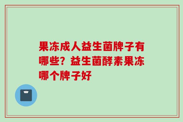 果冻成人益生菌牌子有哪些？益生菌酵素果冻哪个牌子好