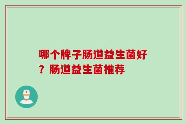哪个牌子肠道益生菌好?肠道益生菌推荐 哪个牌子肠道益生菌好?肠道益生菌推荐