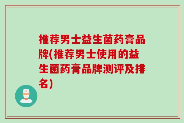 推荐男士益生菌药膏品牌(推荐男士使用的益生菌药膏品牌测评及排名)