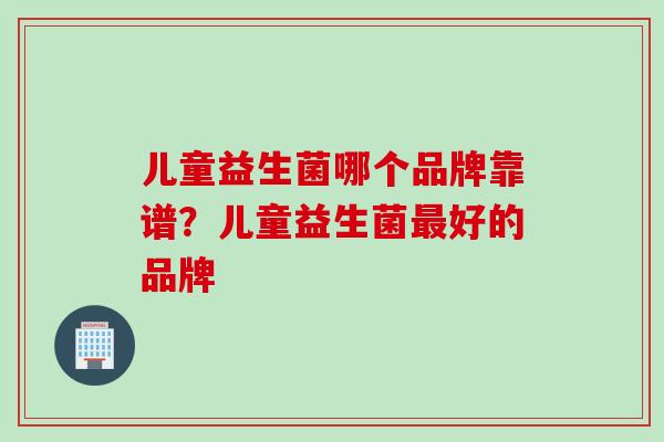 儿童益生菌哪个品牌靠谱？儿童益生菌好的品牌