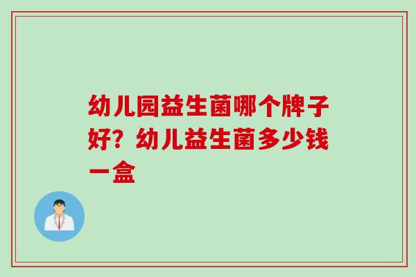 幼儿园益生菌哪个牌子好？幼儿益生菌多少钱一盒