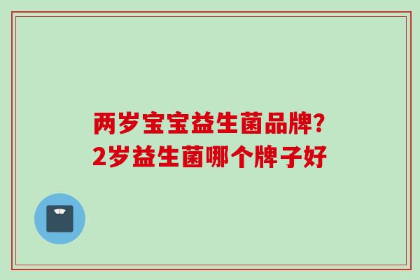 两岁宝宝益生菌品牌?2岁益生菌哪个牌子好 两岁宝宝益生菌品牌?2岁益生菌哪个牌子好