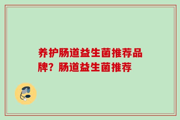养护肠道益生菌推荐品牌？肠道益生菌推荐
