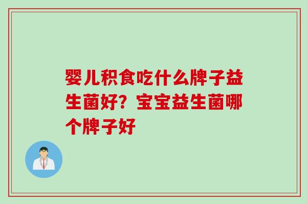 婴儿积食吃什么牌子益生菌好？宝宝益生菌哪个牌子好